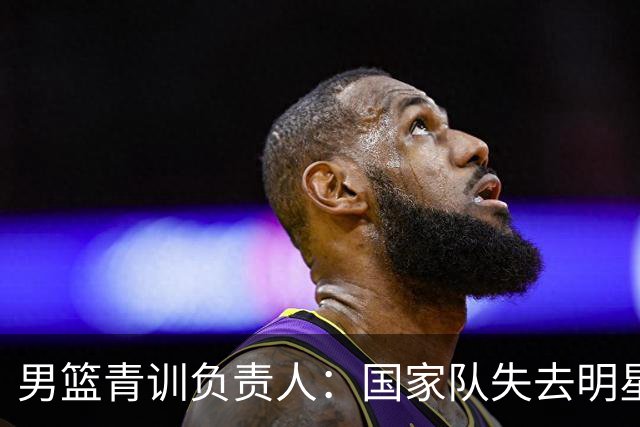 男篮青训负责人：国家队失去明星球员前景黯淡